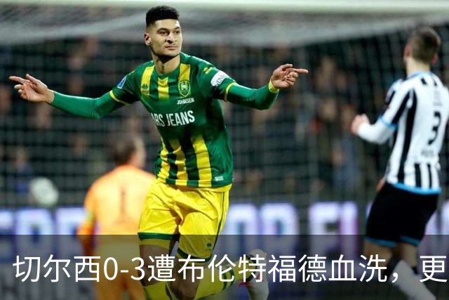 切尔西0-3遭布伦特福德血洗，更衣室矛盾爆发，阿隆索无奈