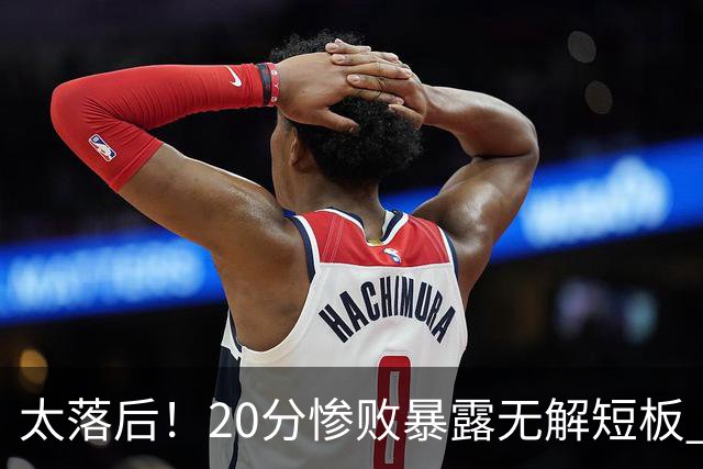 太落后！20分惨败暴露无解短板 中国男篮应考虑换帅
