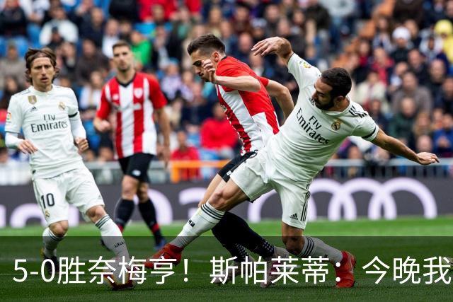 5-0胜奈梅亨！斯帕莱蒂：今晚我们用脑子踢球了，比上一场更聪明